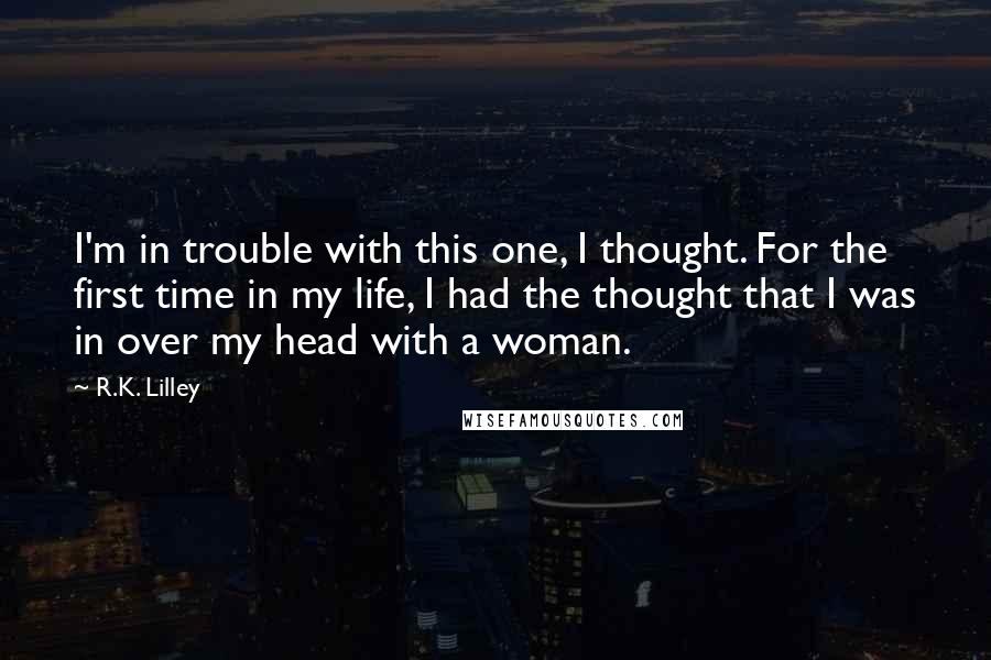 R.K. Lilley Quotes: I'm in trouble with this one, I thought. For the first time in my life, I had the thought that I was in over my head with a woman.