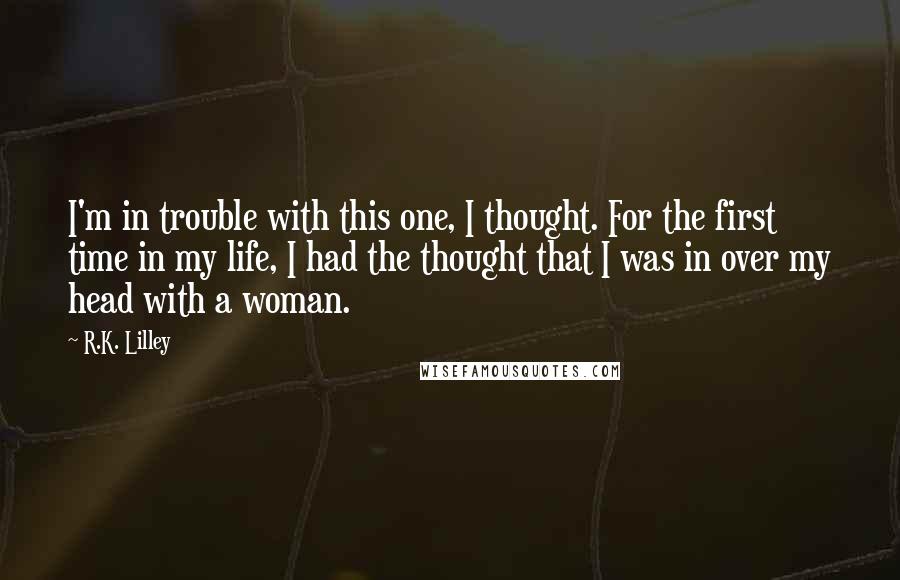 R.K. Lilley Quotes: I'm in trouble with this one, I thought. For the first time in my life, I had the thought that I was in over my head with a woman.