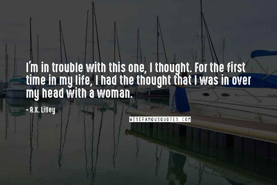 R.K. Lilley Quotes: I'm in trouble with this one, I thought. For the first time in my life, I had the thought that I was in over my head with a woman.