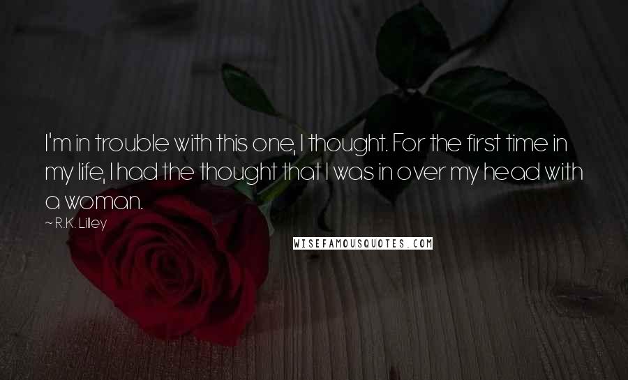 R.K. Lilley Quotes: I'm in trouble with this one, I thought. For the first time in my life, I had the thought that I was in over my head with a woman.