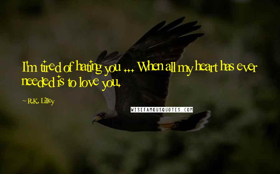 R.K. Lilley Quotes: I'm tired of hating you ... When all my heart has ever needed is to love you.