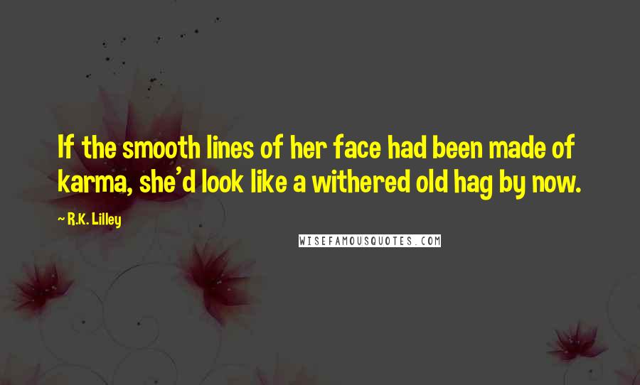 R.K. Lilley Quotes: If the smooth lines of her face had been made of karma, she'd look like a withered old hag by now.