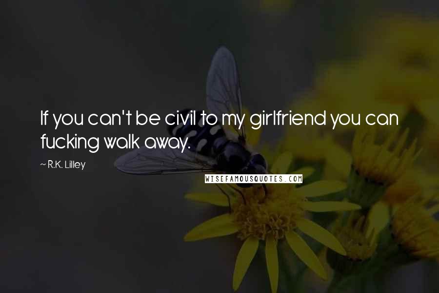 R.K. Lilley Quotes: If you can't be civil to my girlfriend you can fucking walk away.
