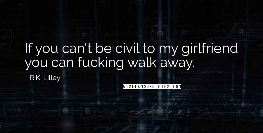 R.K. Lilley Quotes: If you can't be civil to my girlfriend you can fucking walk away.