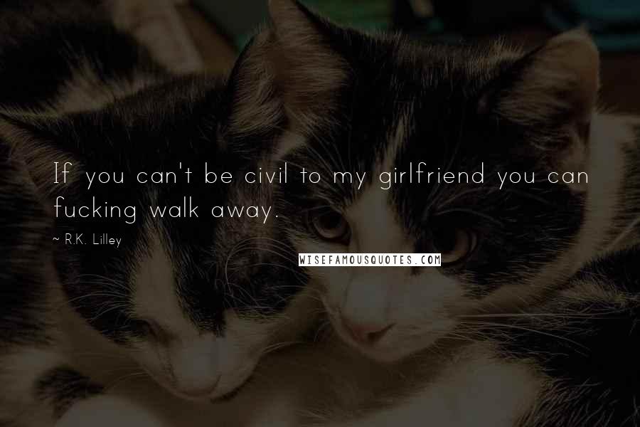 R.K. Lilley Quotes: If you can't be civil to my girlfriend you can fucking walk away.