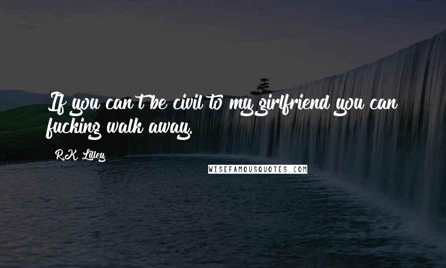 R.K. Lilley Quotes: If you can't be civil to my girlfriend you can fucking walk away.