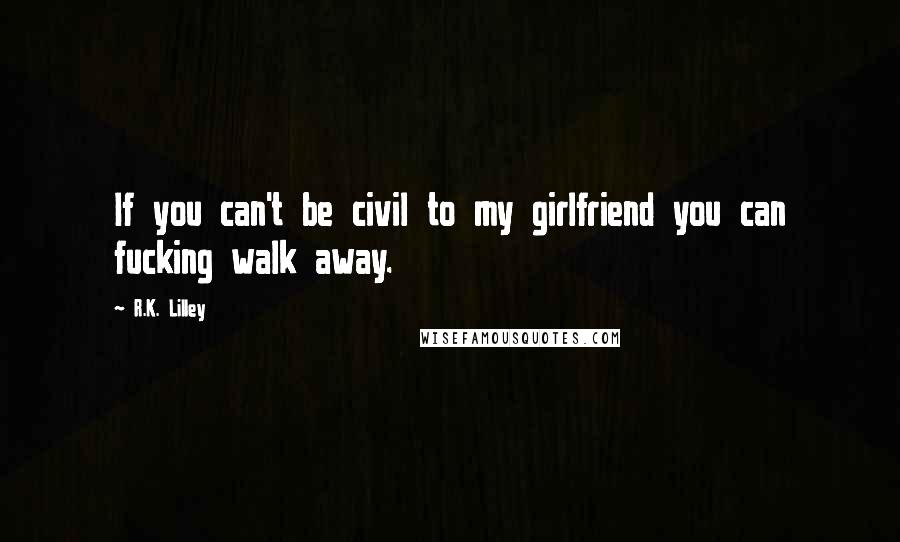R.K. Lilley Quotes: If you can't be civil to my girlfriend you can fucking walk away.