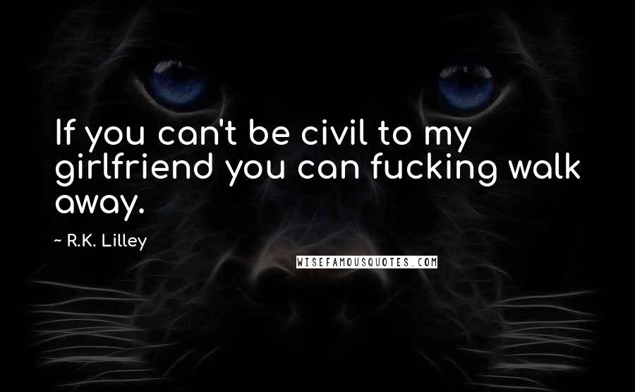 R.K. Lilley Quotes: If you can't be civil to my girlfriend you can fucking walk away.