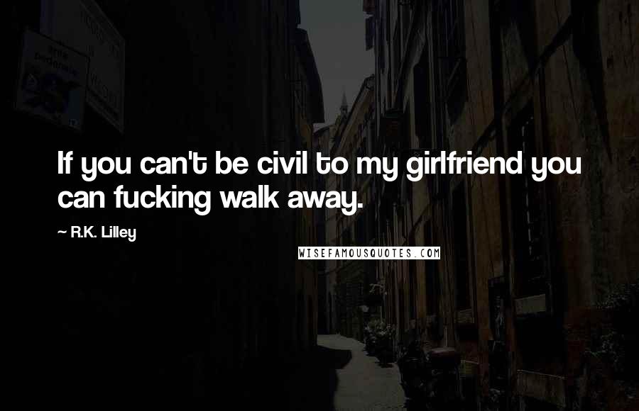 R.K. Lilley Quotes: If you can't be civil to my girlfriend you can fucking walk away.