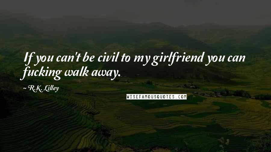 R.K. Lilley Quotes: If you can't be civil to my girlfriend you can fucking walk away.