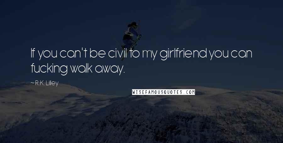 R.K. Lilley Quotes: If you can't be civil to my girlfriend you can fucking walk away.