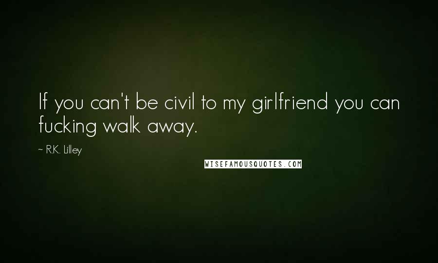 R.K. Lilley Quotes: If you can't be civil to my girlfriend you can fucking walk away.