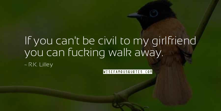 R.K. Lilley Quotes: If you can't be civil to my girlfriend you can fucking walk away.