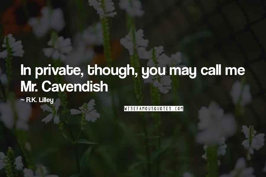 R.K. Lilley Quotes: In private, though, you may call me Mr. Cavendish