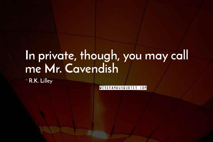 R.K. Lilley Quotes: In private, though, you may call me Mr. Cavendish