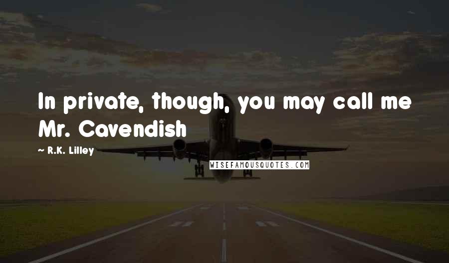 R.K. Lilley Quotes: In private, though, you may call me Mr. Cavendish