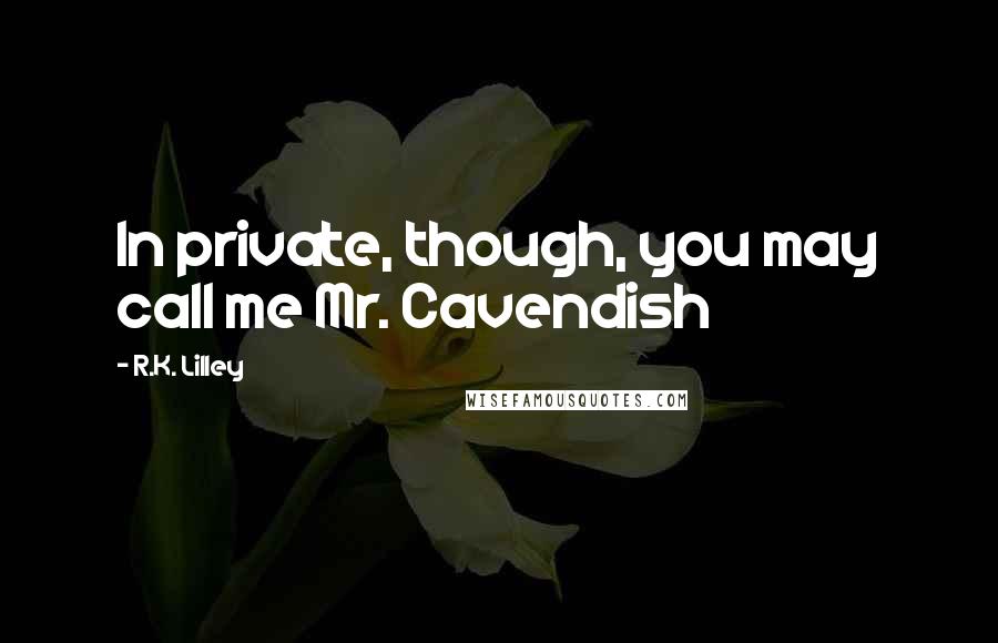 R.K. Lilley Quotes: In private, though, you may call me Mr. Cavendish