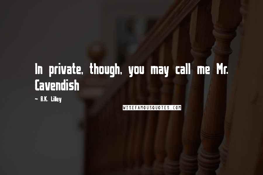 R.K. Lilley Quotes: In private, though, you may call me Mr. Cavendish
