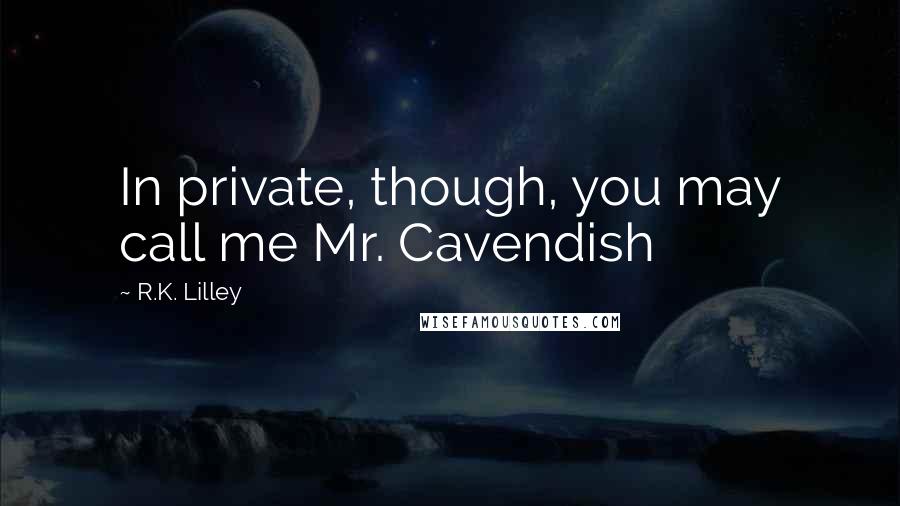 R.K. Lilley Quotes: In private, though, you may call me Mr. Cavendish