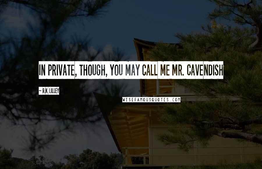 R.K. Lilley Quotes: In private, though, you may call me Mr. Cavendish