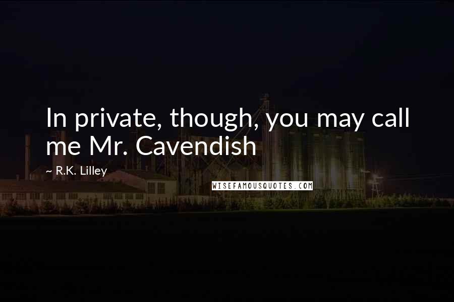 R.K. Lilley Quotes: In private, though, you may call me Mr. Cavendish