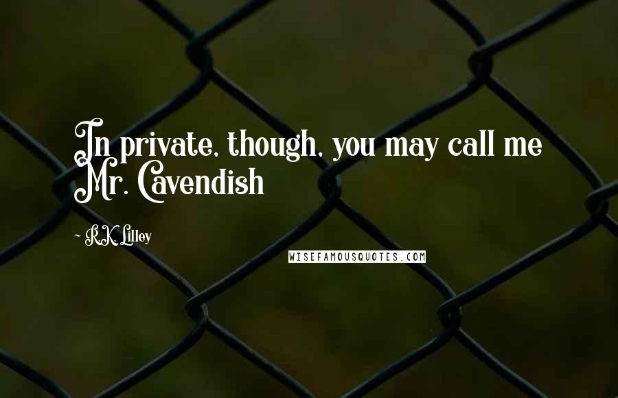 R.K. Lilley Quotes: In private, though, you may call me Mr. Cavendish