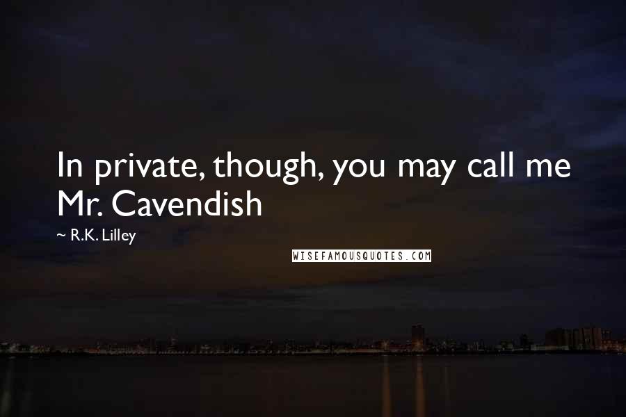 R.K. Lilley Quotes: In private, though, you may call me Mr. Cavendish