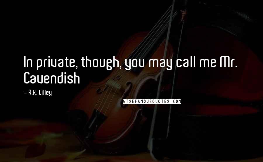 R.K. Lilley Quotes: In private, though, you may call me Mr. Cavendish