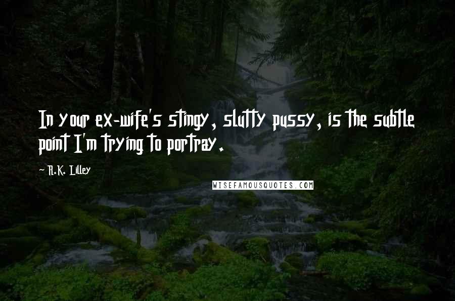 R.K. Lilley Quotes: In your ex-wife's stingy, slutty pussy, is the subtle point I'm trying to portray.