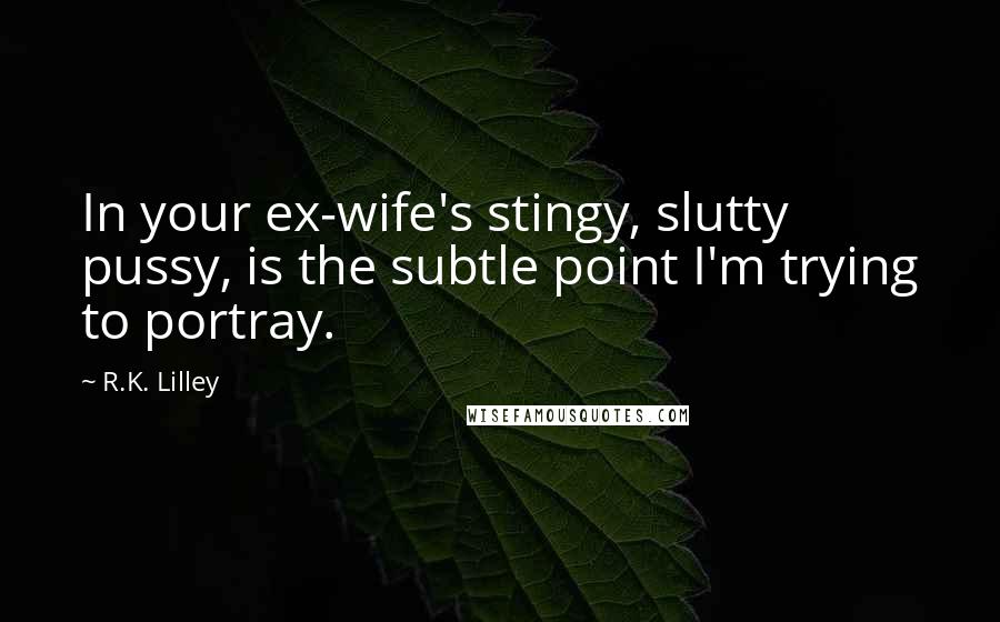 R.K. Lilley Quotes: In your ex-wife's stingy, slutty pussy, is the subtle point I'm trying to portray.