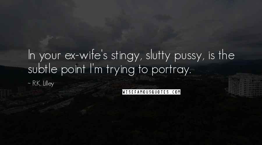 R.K. Lilley Quotes: In your ex-wife's stingy, slutty pussy, is the subtle point I'm trying to portray.