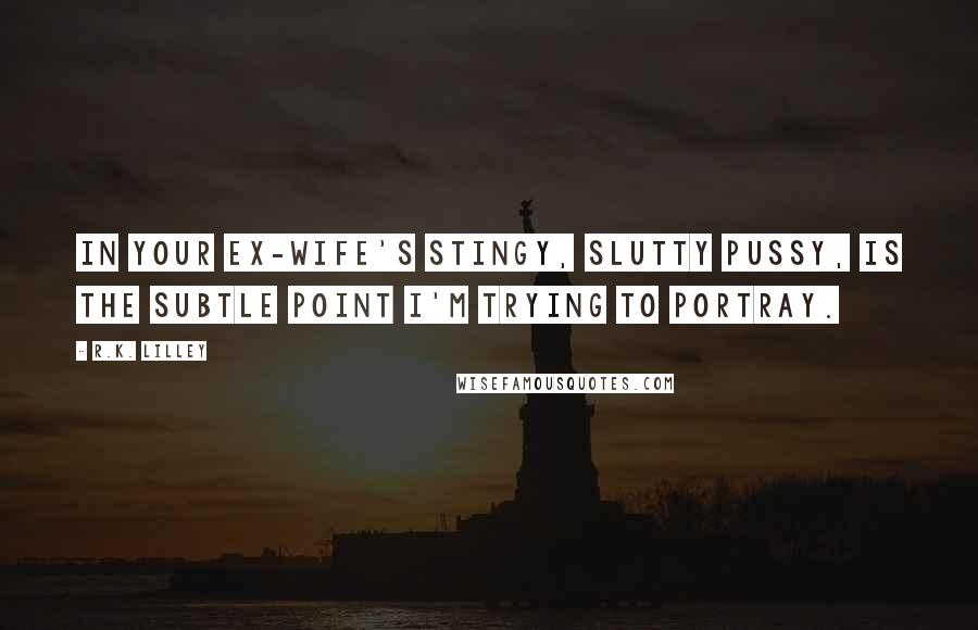 R.K. Lilley Quotes: In your ex-wife's stingy, slutty pussy, is the subtle point I'm trying to portray.