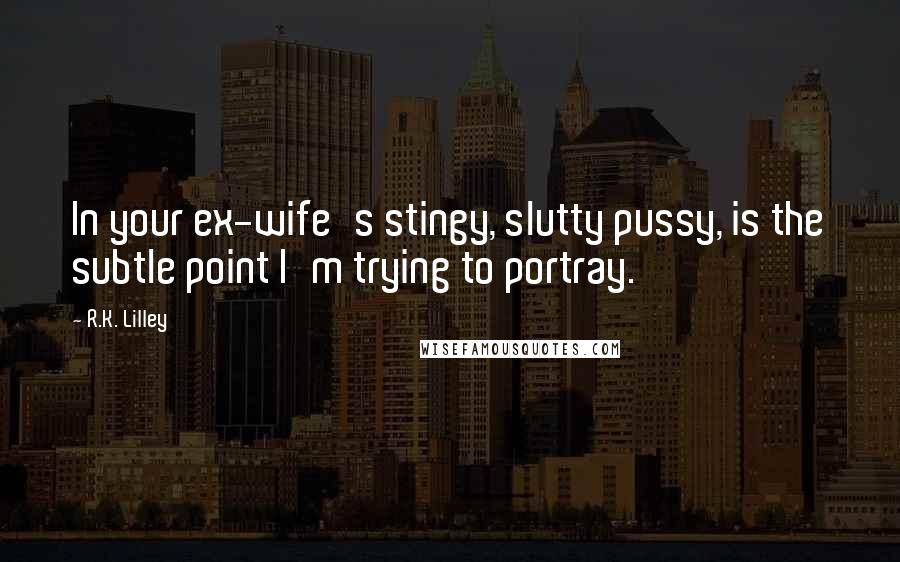 R.K. Lilley Quotes: In your ex-wife's stingy, slutty pussy, is the subtle point I'm trying to portray.