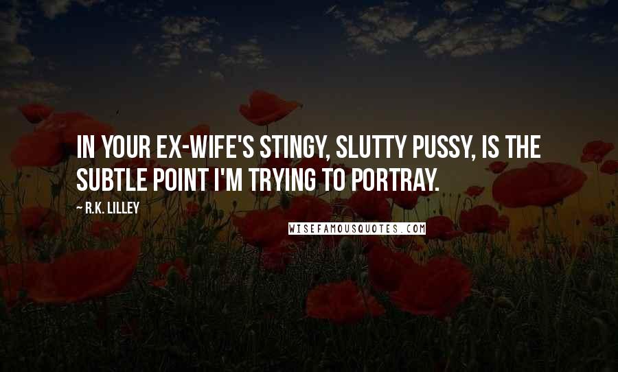 R.K. Lilley Quotes: In your ex-wife's stingy, slutty pussy, is the subtle point I'm trying to portray.