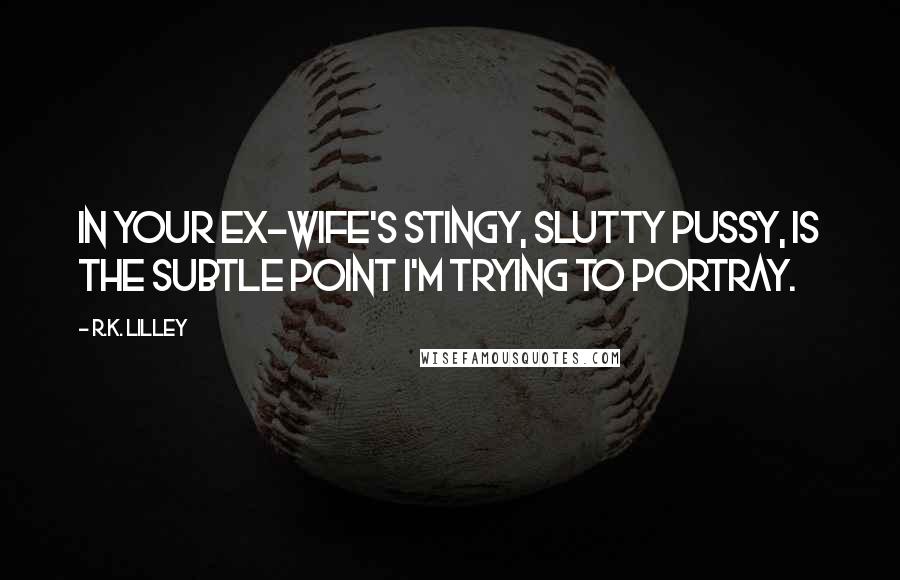 R.K. Lilley Quotes: In your ex-wife's stingy, slutty pussy, is the subtle point I'm trying to portray.