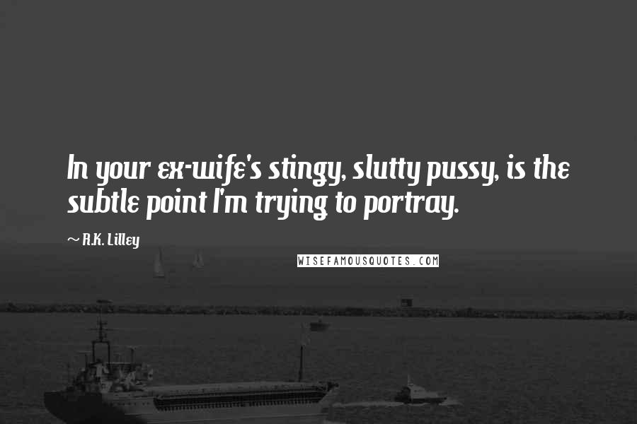 R.K. Lilley Quotes: In your ex-wife's stingy, slutty pussy, is the subtle point I'm trying to portray.