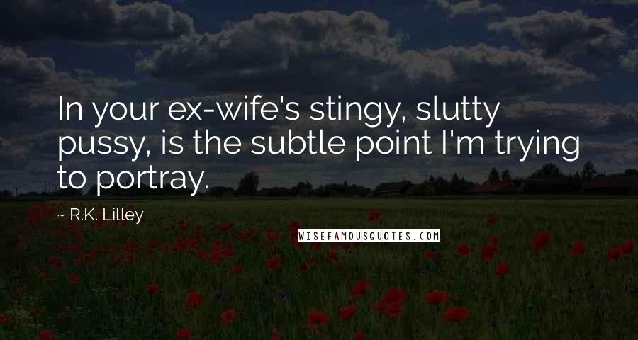 R.K. Lilley Quotes: In your ex-wife's stingy, slutty pussy, is the subtle point I'm trying to portray.