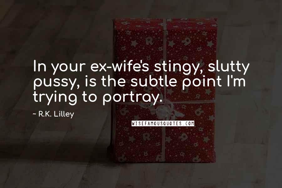 R.K. Lilley Quotes: In your ex-wife's stingy, slutty pussy, is the subtle point I'm trying to portray.