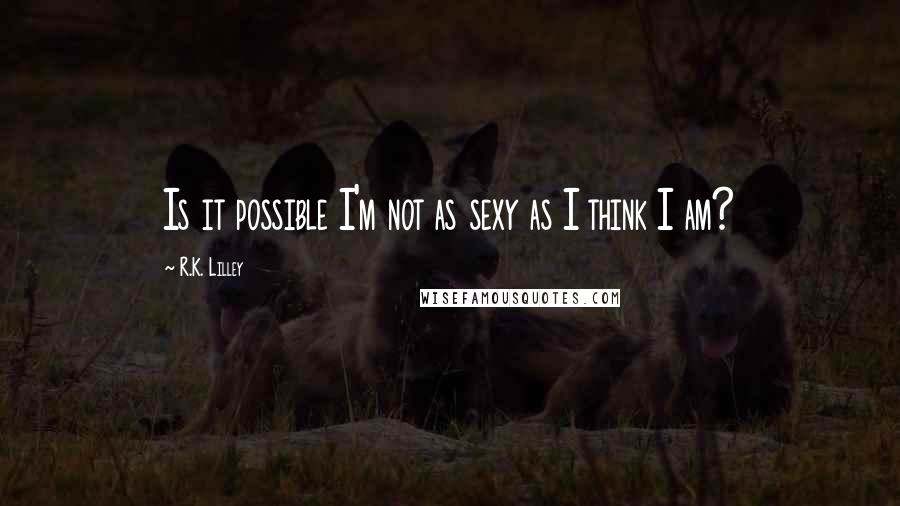 R.K. Lilley Quotes: Is it possible I'm not as sexy as I think I am?