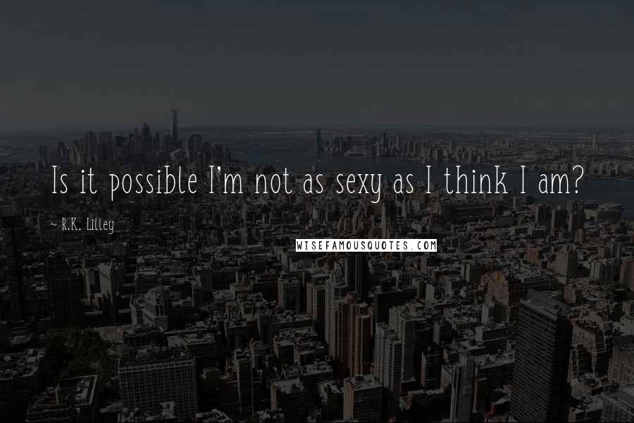 R.K. Lilley Quotes: Is it possible I'm not as sexy as I think I am?