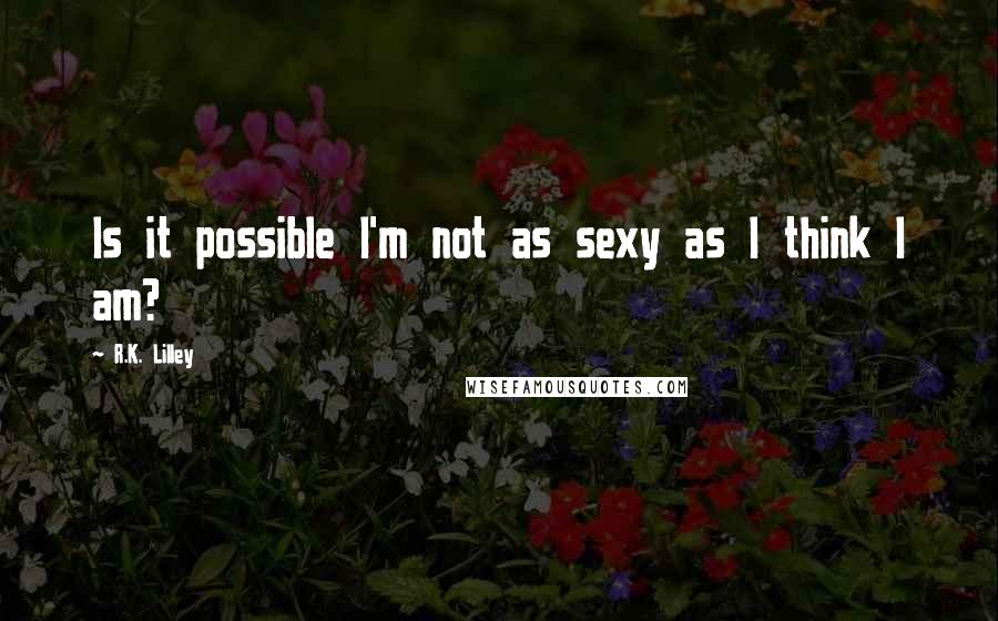 R.K. Lilley Quotes: Is it possible I'm not as sexy as I think I am?