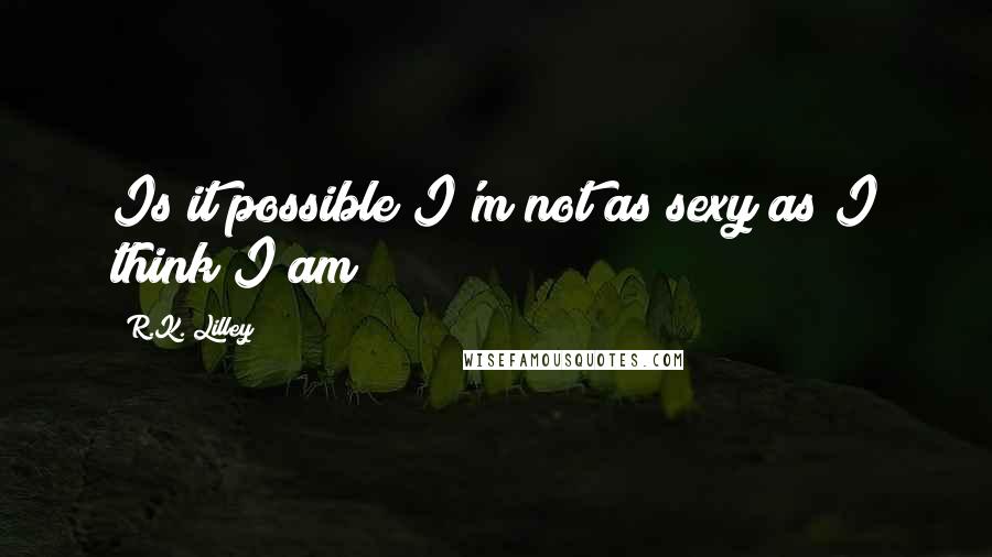 R.K. Lilley Quotes: Is it possible I'm not as sexy as I think I am?