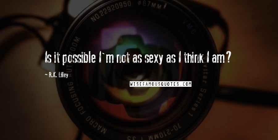 R.K. Lilley Quotes: Is it possible I'm not as sexy as I think I am?