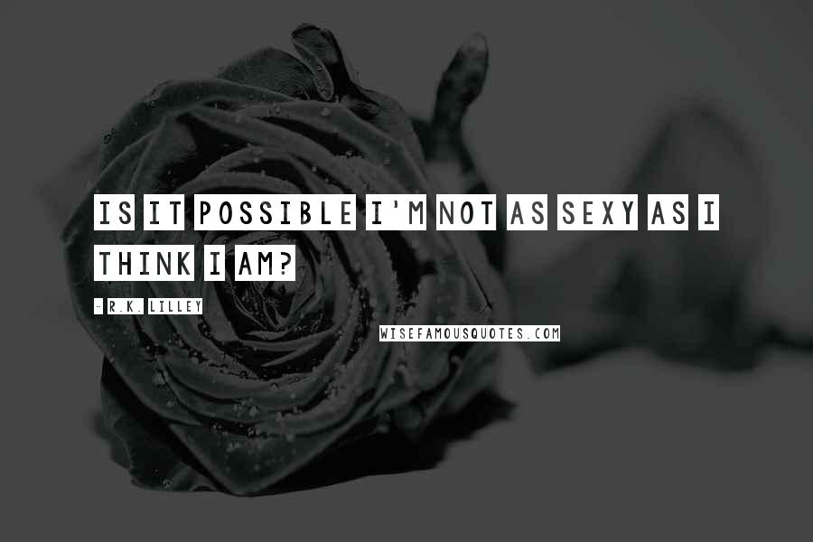 R.K. Lilley Quotes: Is it possible I'm not as sexy as I think I am?