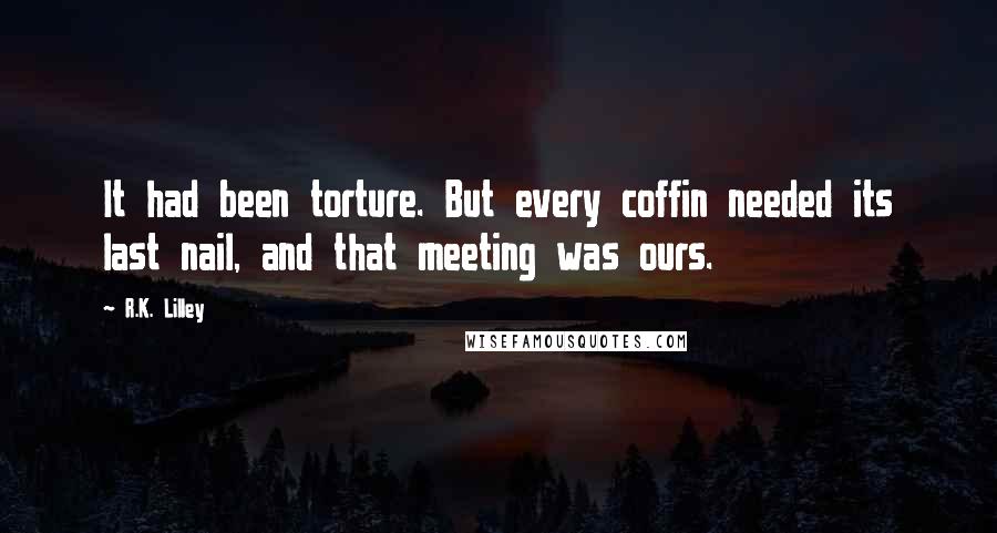 R.K. Lilley Quotes: It had been torture. But every coffin needed its last nail, and that meeting was ours.
