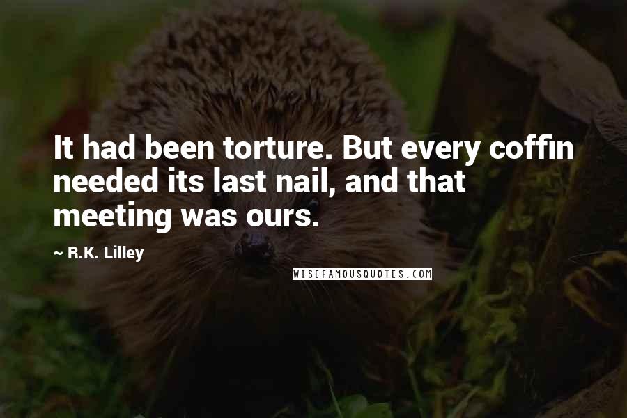 R.K. Lilley Quotes: It had been torture. But every coffin needed its last nail, and that meeting was ours.