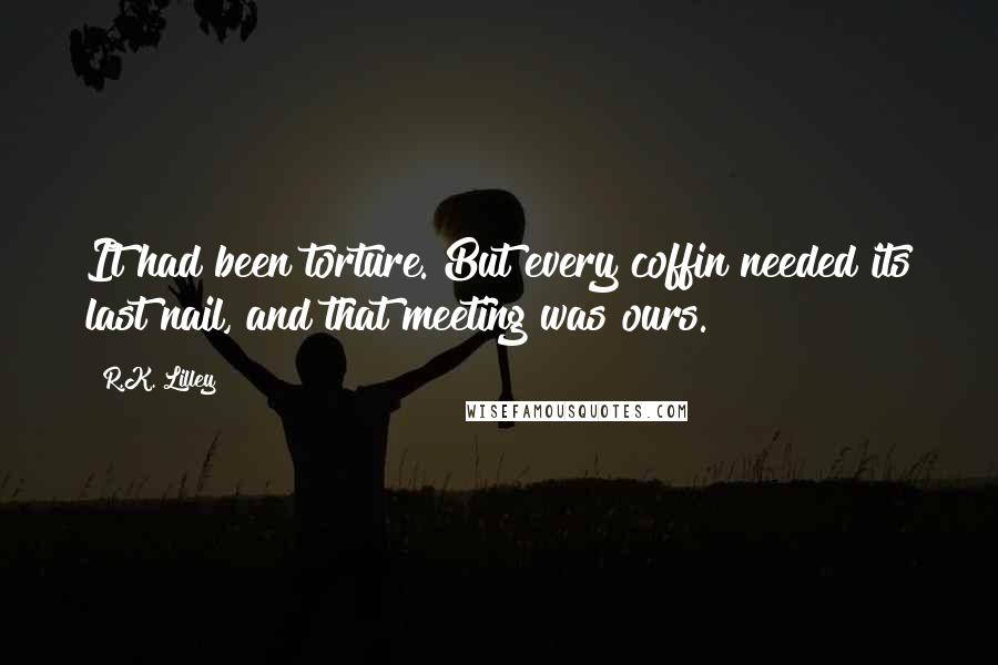 R.K. Lilley Quotes: It had been torture. But every coffin needed its last nail, and that meeting was ours.