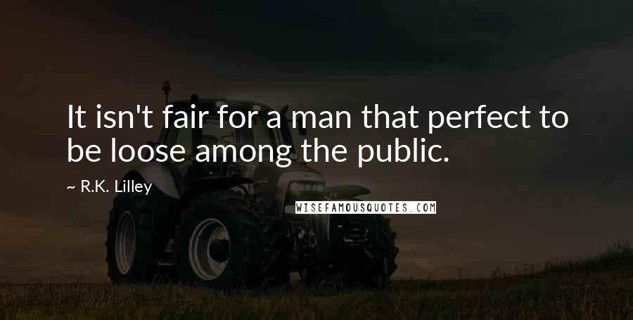 R.K. Lilley Quotes: It isn't fair for a man that perfect to be loose among the public.