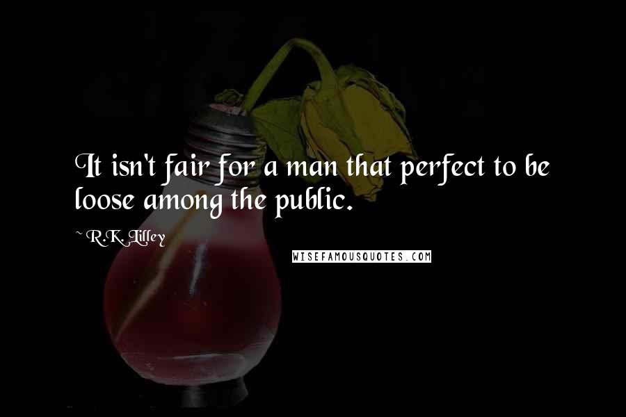 R.K. Lilley Quotes: It isn't fair for a man that perfect to be loose among the public.