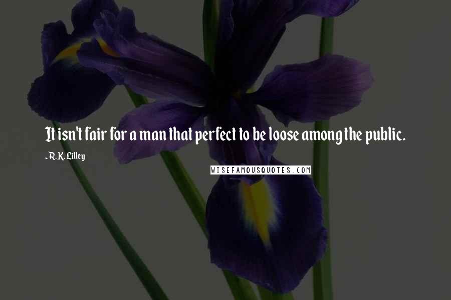 R.K. Lilley Quotes: It isn't fair for a man that perfect to be loose among the public.